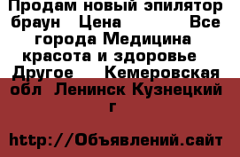 Продам новый эпилятор браун › Цена ­ 1 500 - Все города Медицина, красота и здоровье » Другое   . Кемеровская обл.,Ленинск-Кузнецкий г.